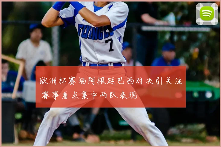 欧洲杯赛场阿根廷巴西对决引关注 赛事看点集中两队表现