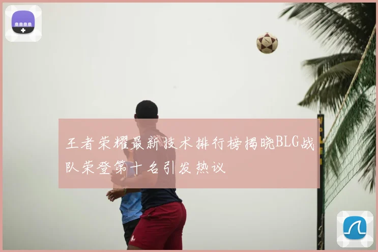 王者荣耀最新技术排行榜揭晓BLG战队荣登第十名引发热议