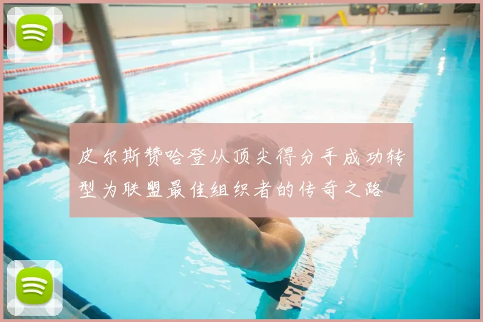 皮尔斯赞哈登从顶尖得分手成功转型为联盟最佳组织者的传奇之路