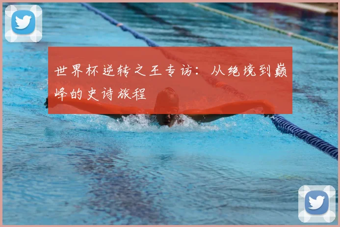 世界杯逆转之王专访：从绝境到巅峰的史诗旅程