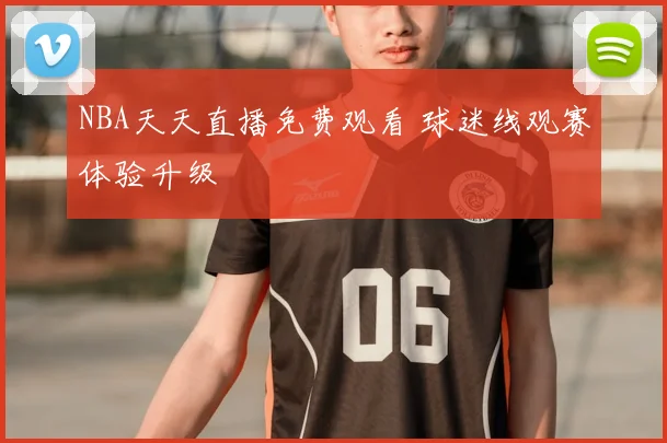 NBA天天直播免费观看 球迷线观赛体验升级