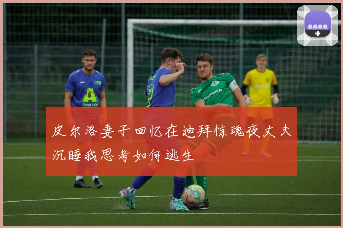 皮尔洛妻子回忆在迪拜惊魂夜丈夫沉睡我思考如何逃生