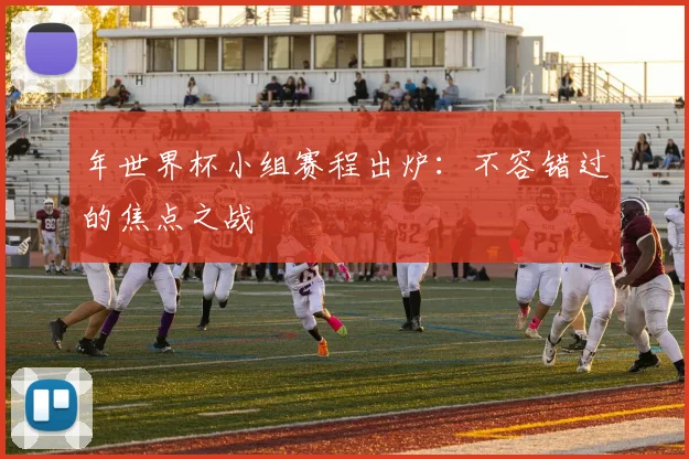 年世界杯小组赛程出炉：不容错过的焦点之战