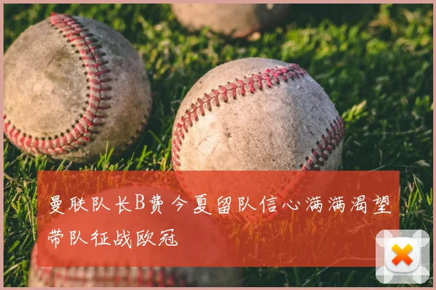 曼联队长B费今夏留队信心满满渴望带队征战欧冠