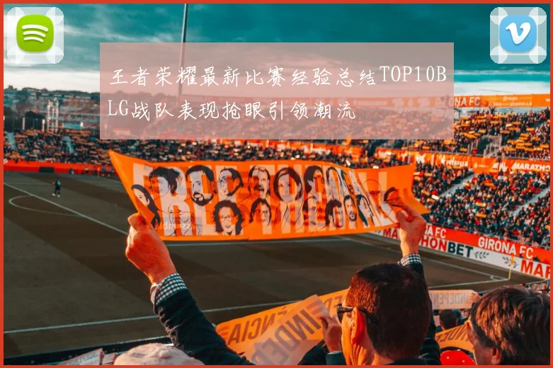 王者荣耀最新比赛经验总结TOP10BLG战队表现抢眼引领潮流