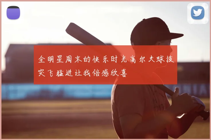 全明星周末的快乐时光高尔夫球技突飞猛进让我倍感欣喜