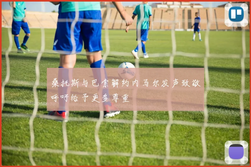 桑托斯与巴索解约内马尔发声致敬呼吁给予更多尊重