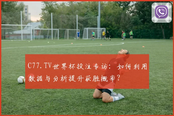 C77.TV世界杯投注专访：如何利用数据与分析提升获胜概率？