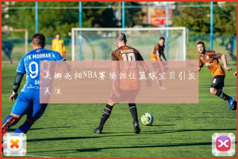 美娜亮相NBA赛场担任篮球宝贝引发关注