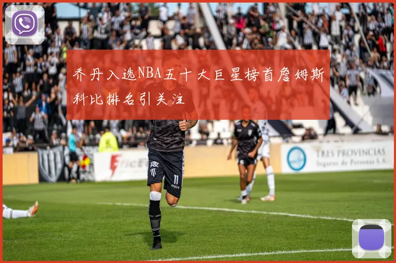 乔丹入选NBA五十大巨星榜首詹姆斯科比排名引关注