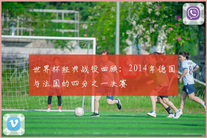 世界杯经典战役回顾：2014年德国与法国的四分之一决赛
