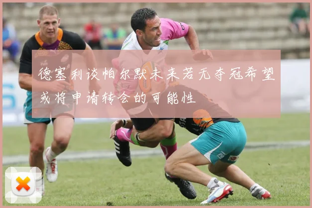 德塞利谈帕尔默未来若无夺冠希望或将申请转会的可能性