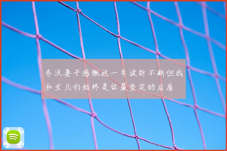齐沃妻子感慨这一年波折不断但我和女儿们始终是你最坚定的后盾