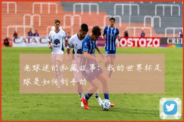 老球迷的私藏故事：我的世界杯足球是如何到手的