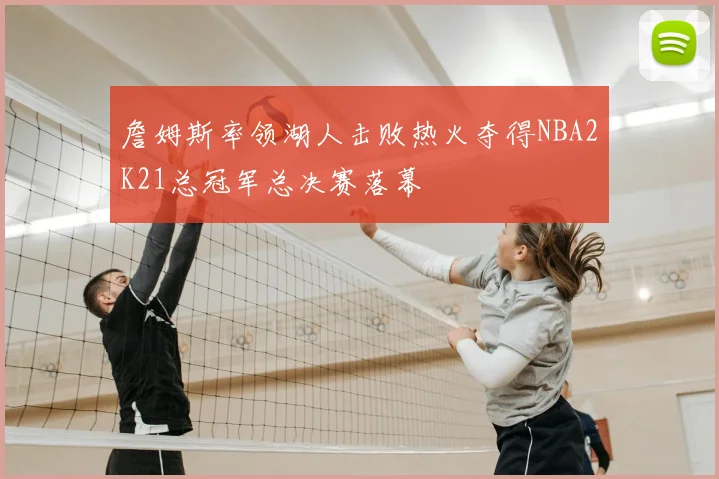 詹姆斯率领湖人击败热火夺得NBA2K21总冠军总决赛落幕