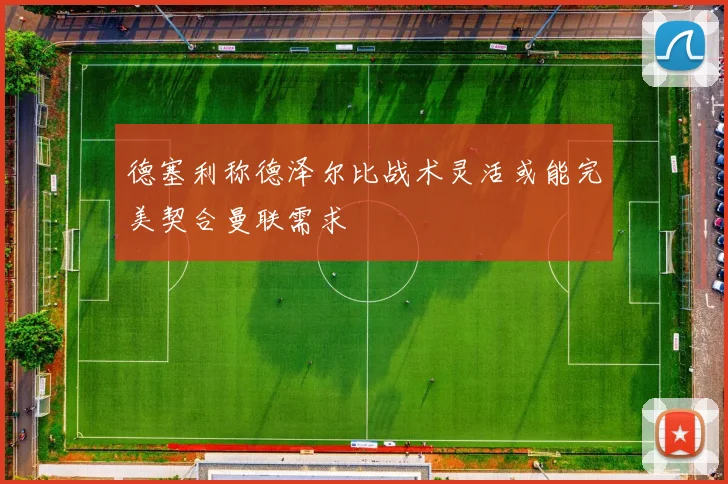 德塞利称德泽尔比战术灵活或能完美契合曼联需求