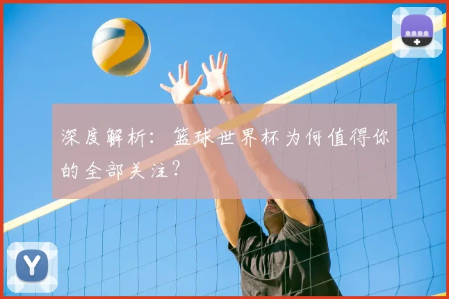 深度解析:篮球世界杯为何值得你的全部关注?