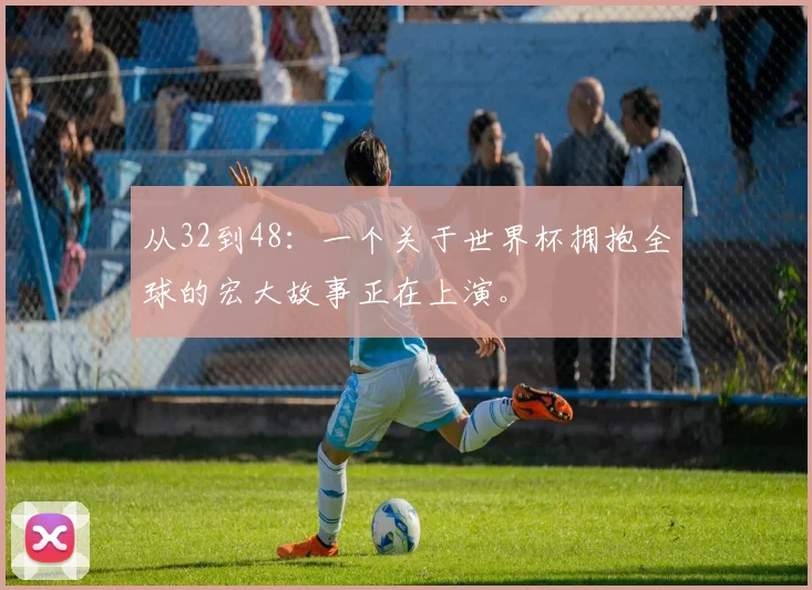从32到48：一个关于世界杯拥抱全球的宏大故事正在上演。