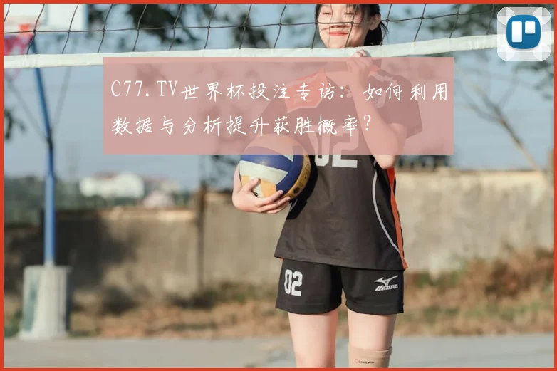 C77.TV世界杯投注专访：如何利用数据与分析提升获胜概率？