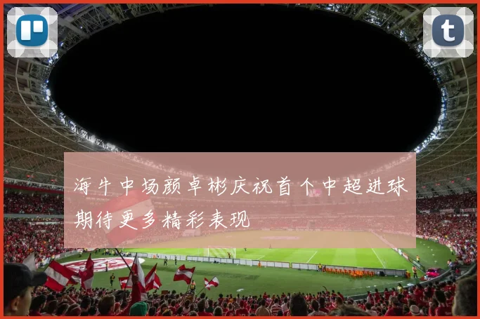 海牛中场颜卓彬庆祝首个中超进球期待更多精彩表现