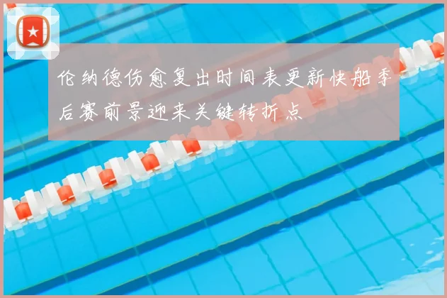 伦纳德伤愈复出时间表更新快船季后赛前景迎来关键转折点