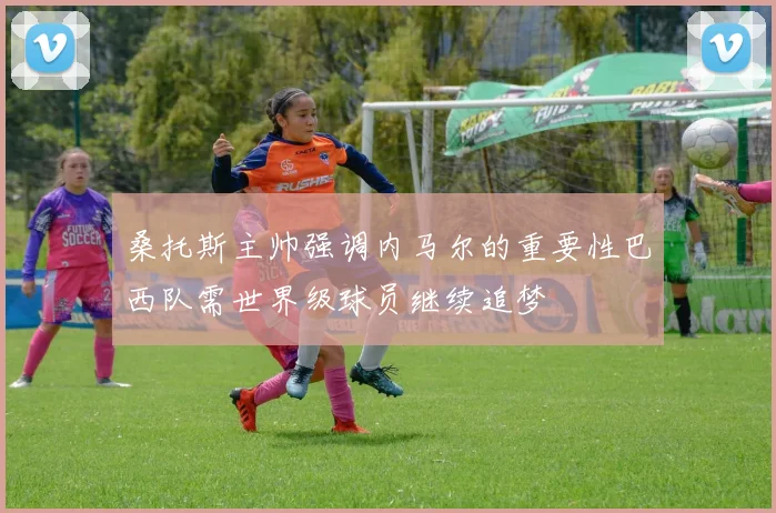 桑托斯主帅强调内马尔的重要性巴西队需世界级球员继续追梦