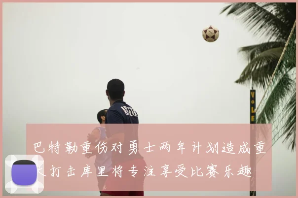 巴特勒重伤对勇士两年计划造成重大打击库里将专注享受比赛乐趣