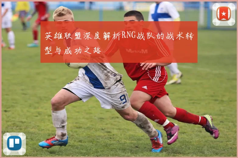 英雄联盟深度解析RNG战队的战术转型与成功之路
