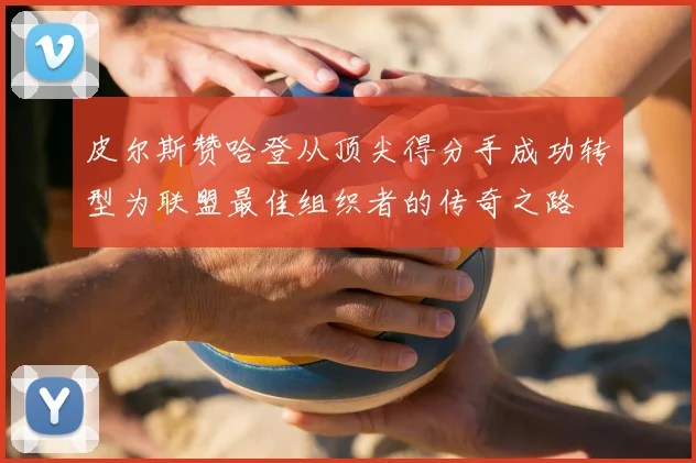 皮尔斯赞哈登从顶尖得分手成功转型为联盟最佳组织者的传奇之路