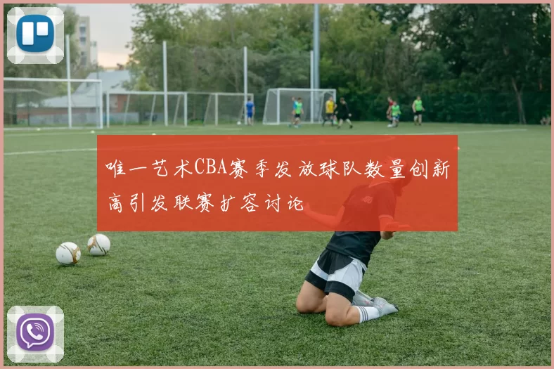 唯一艺术CBA赛季发放球队数量创新高引发联赛扩容讨论