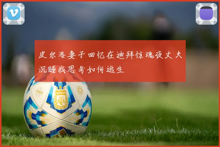 皮尔洛妻子回忆在迪拜惊魂夜丈夫沉睡我思考如何逃生