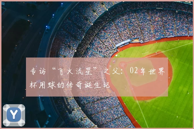 专访“飞火流星”之父：02年世界杯用球的传奇诞生记