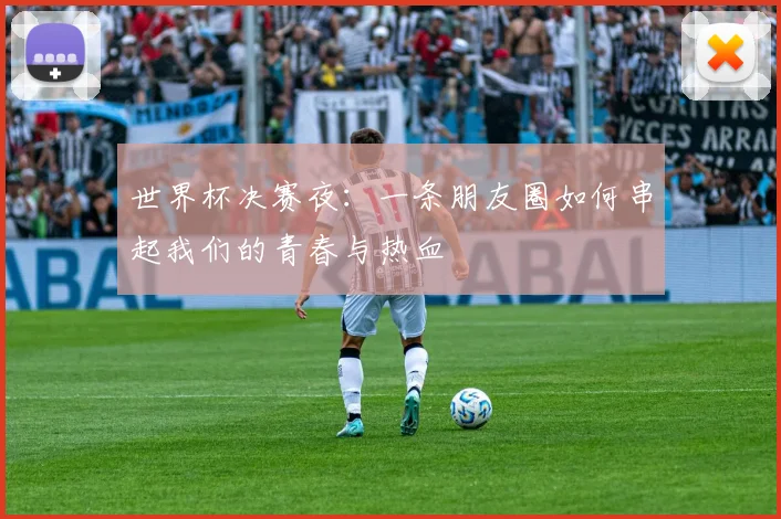 世界杯决赛夜：一条朋友圈如何串起我们的青春与热血