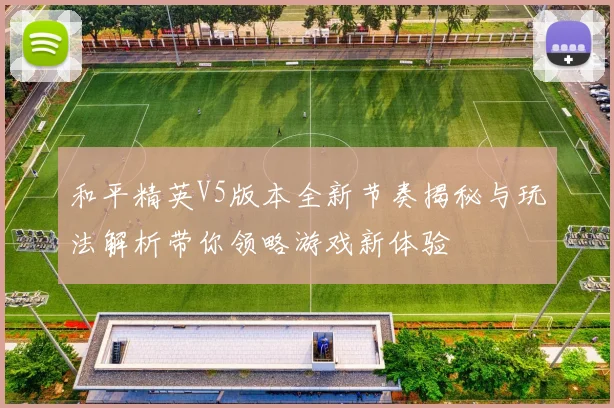 和平精英V5版本全新节奏揭秘与玩法解析带你领略游戏新体验
