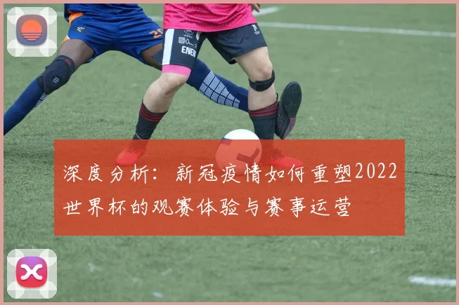 深度分析：新冠疫情如何重塑2022世界杯的观赛体验与赛事运营