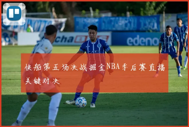 快船第五场决战掘金NBA季后赛直播关键对决