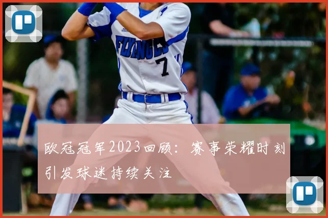 欧冠冠军2023回顾:赛事荣耀时刻引发球迷持续关注
