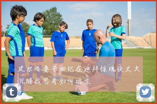 皮尔洛妻子回忆在迪拜惊魂夜丈夫沉睡我思考如何逃生