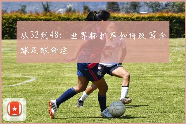 从32到48：世界杯扩军如何改写全球足球命运