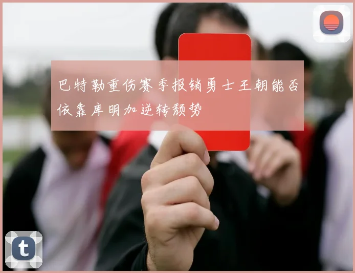 巴特勒重伤赛季报销勇士王朝能否依靠库明加逆转颓势