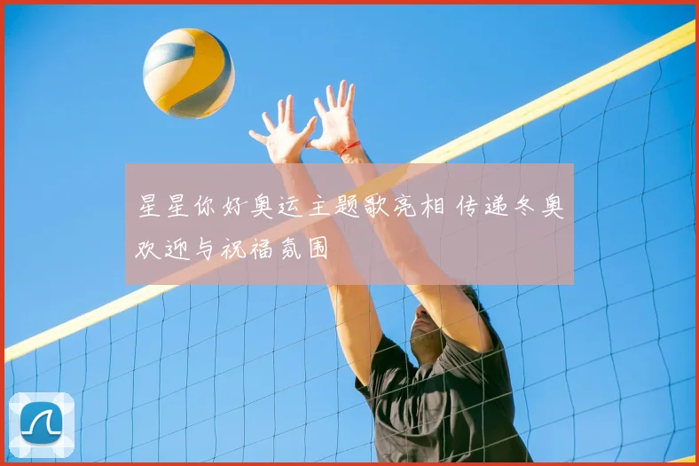 星星你好奥运主题歌亮相 传递冬奥欢迎与祝福氛围