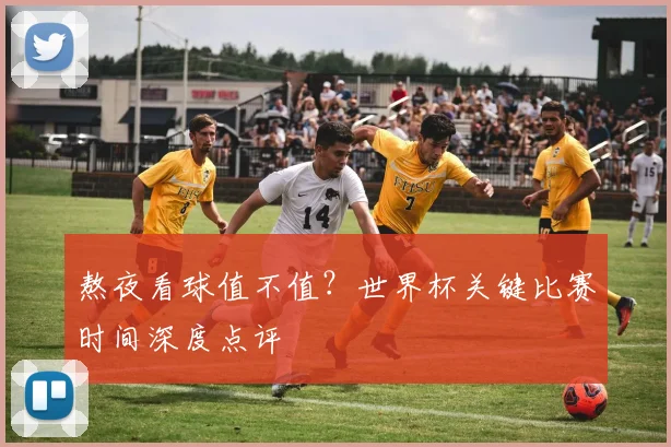 熬夜看球值不值?世界杯关键比赛时间深度点评
