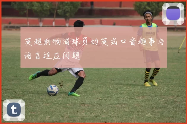 英超利物浦球员的英式口音趣事与语言适应问题