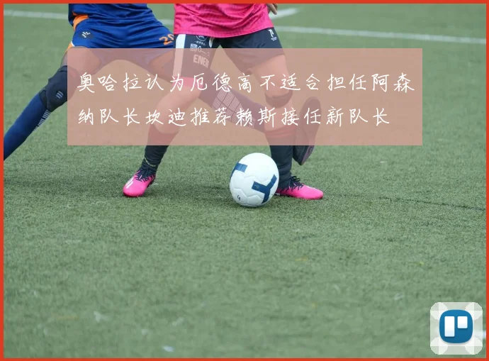 奥哈拉认为厄德高不适合担任阿森纳队长坎迪推荐赖斯接任新队长