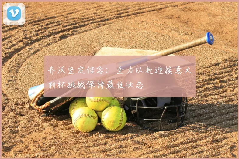 齐沃坚定信念：全力以赴迎接意大利杯挑战保持最佳状态