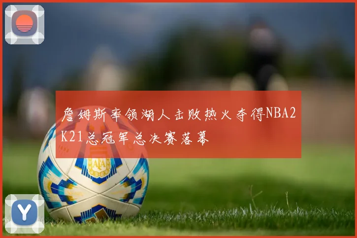 詹姆斯率领湖人击败热火夺得NBA2K21总冠军总决赛落幕