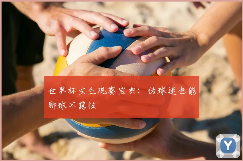 世界杯女生观赛宝典:伪球迷也能聊球不露怯
