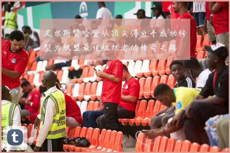 皮尔斯赞哈登从顶尖得分手成功转型为联盟最佳组织者的传奇之路