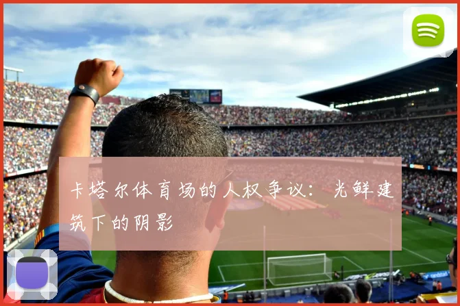 卡塔尔体育场的人权争议:光鲜建筑下的阴影