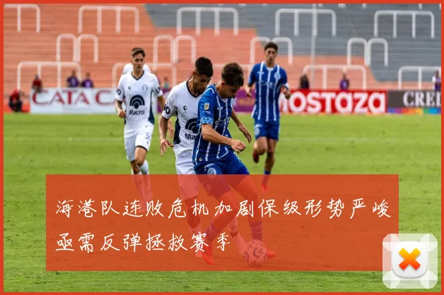 海港队连败危机加剧保级形势严峻亟需反弹拯救赛季
